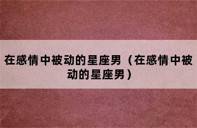 在感情中被动的星座男（在感情中被动的星座男）