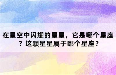 在星空中闪耀的星星，它是哪个星座？这颗星星属于哪个星座？