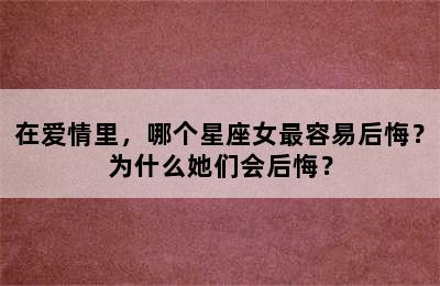 在爱情里，哪个星座女最容易后悔？为什么她们会后悔？