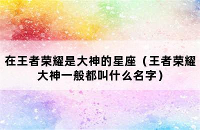 在王者荣耀是大神的星座（王者荣耀大神一般都叫什么名字）