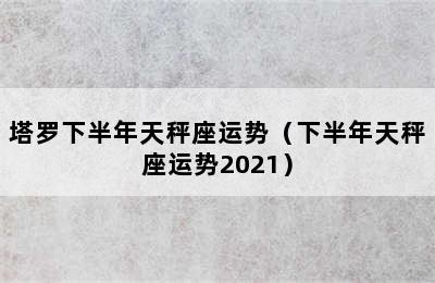 塔罗下半年天秤座运势（下半年天秤座运势2021）