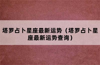 塔罗占卜星座最新运势（塔罗占卜星座最新运势查询）