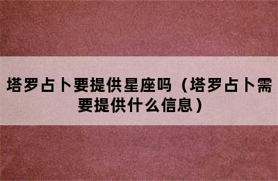 塔罗占卜要提供星座吗（塔罗占卜需要提供什么信息）