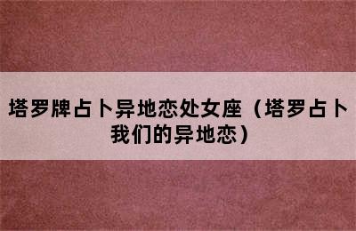 塔罗牌占卜异地恋处女座（塔罗占卜我们的异地恋）