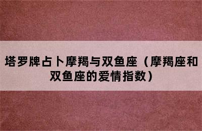 塔罗牌占卜摩羯与双鱼座（摩羯座和双鱼座的爱情指数）