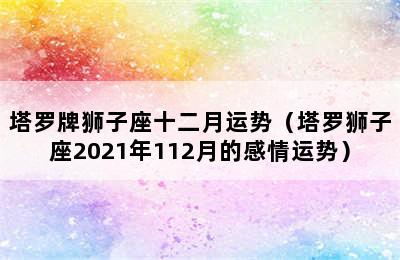 塔罗牌狮子座十二月运势（塔罗狮子座2021年112月的感情运势）