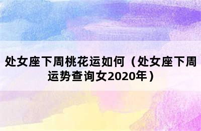 处女座下周桃花运如何（处女座下周运势查询女2020年）