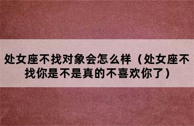 处女座不找对象会怎么样（处女座不找你是不是真的不喜欢你了）