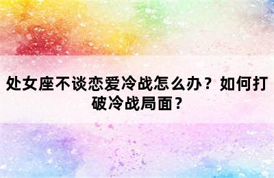 处女座不谈恋爱冷战怎么办？如何打破冷战局面？