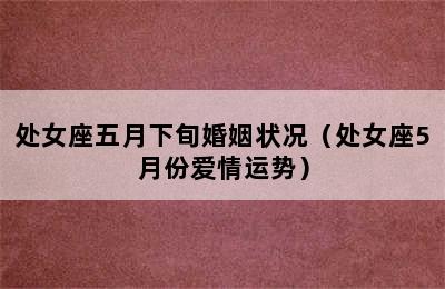 处女座五月下旬婚姻状况（处女座5月份爱情运势）