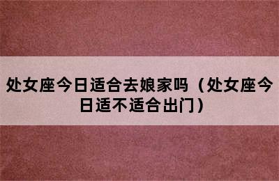 处女座今日适合去娘家吗（处女座今日适不适合出门）