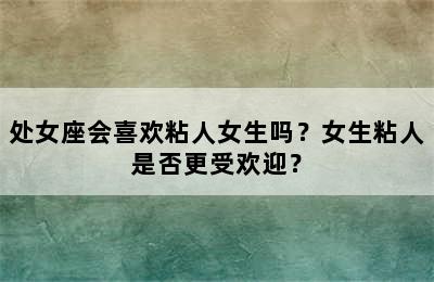 处女座会喜欢粘人女生吗？女生粘人是否更受欢迎？