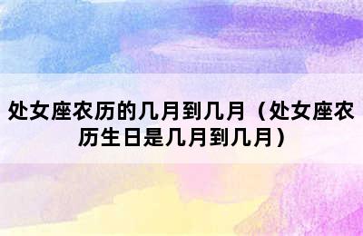 处女座农历的几月到几月（处女座农历生日是几月到几月）