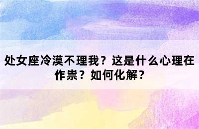 处女座冷漠不理我？这是什么心理在作祟？如何化解？