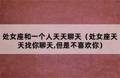 处女座和一个人天天聊天（处女座天天找你聊天,但是不喜欢你）