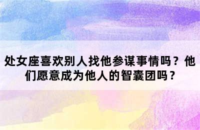 处女座喜欢别人找他参谋事情吗？他们愿意成为他人的智囊团吗？