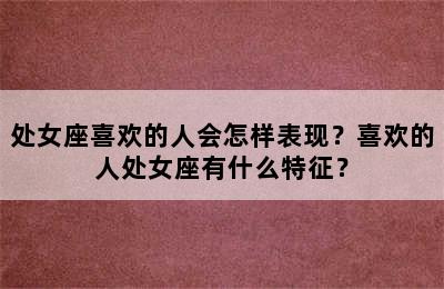 处女座喜欢的人会怎样表现？喜欢的人处女座有什么特征？