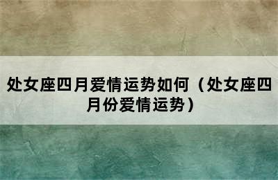 处女座四月爱情运势如何（处女座四月份爱情运势）