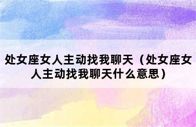 处女座女人主动找我聊天（处女座女人主动找我聊天什么意思）