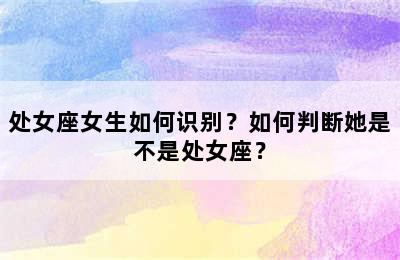 处女座女生如何识别？如何判断她是不是处女座？