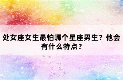 处女座女生最怕哪个星座男生？他会有什么特点？