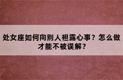 处女座如何向别人袒露心事？怎么做才能不被误解？