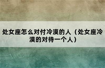 处女座怎么对付冷漠的人（处女座冷漠的对待一个人）