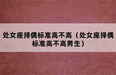 处女座择偶标准高不高（处女座择偶标准高不高男生）