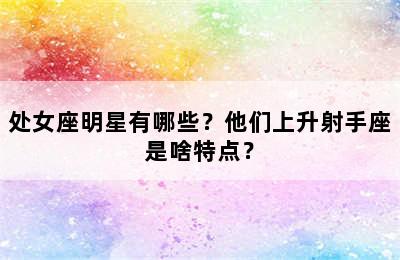 处女座明星有哪些？他们上升射手座是啥特点？