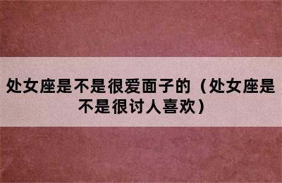 处女座是不是很爱面子的（处女座是不是很讨人喜欢）