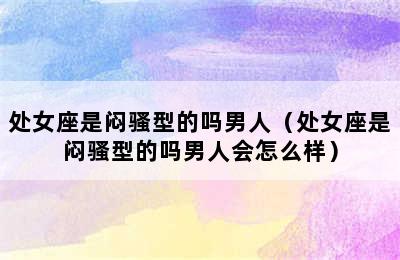 处女座是闷骚型的吗男人（处女座是闷骚型的吗男人会怎么样）