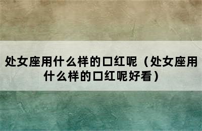 处女座用什么样的口红呢（处女座用什么样的口红呢好看）