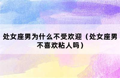 处女座男为什么不受欢迎（处女座男不喜欢粘人吗）