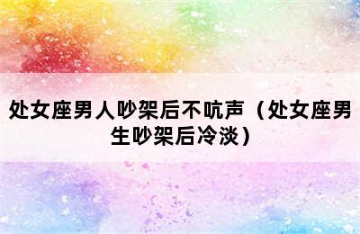 处女座男人吵架后不吭声（处女座男生吵架后冷淡）