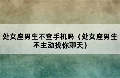 处女座男生不查手机吗（处女座男生不主动找你聊天）