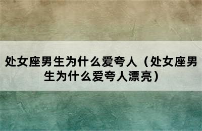 处女座男生为什么爱夸人（处女座男生为什么爱夸人漂亮）