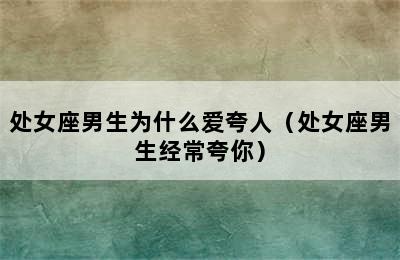 处女座男生为什么爱夸人（处女座男生经常夸你）