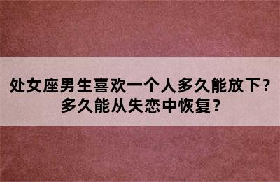 处女座男生喜欢一个人多久能放下？多久能从失恋中恢复？