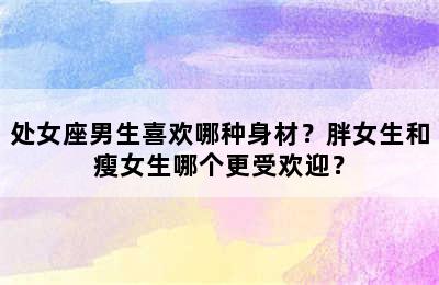 处女座男生喜欢哪种身材？胖女生和瘦女生哪个更受欢迎？