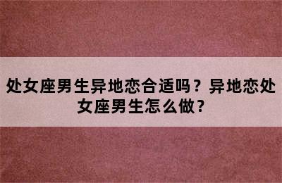 处女座男生异地恋合适吗？异地恋处女座男生怎么做？