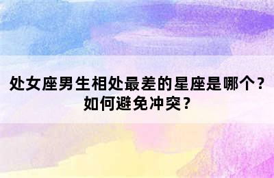 处女座男生相处最差的星座是哪个？如何避免冲突？