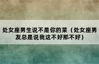 处女座男生说不是你的菜（处女座男友总是说我这不好那不好）