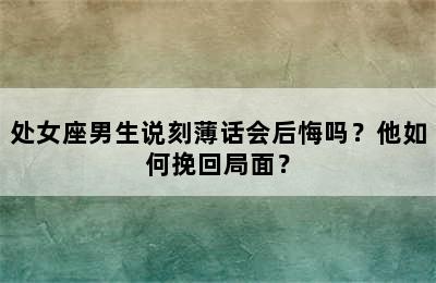 处女座男生说刻薄话会后悔吗？他如何挽回局面？