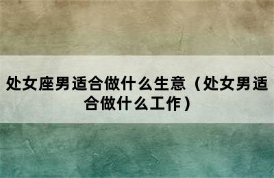 处女座男适合做什么生意（处女男适合做什么工作）