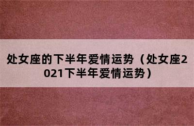 处女座的下半年爱情运势（处女座2021下半年爱情运势）