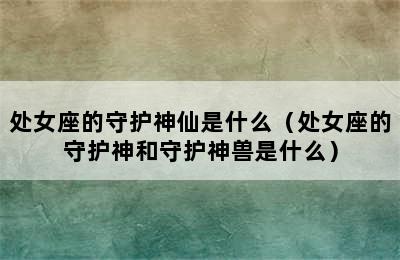 处女座的守护神仙是什么（处女座的守护神和守护神兽是什么）