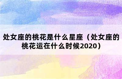 处女座的桃花是什么星座（处女座的桃花运在什么时候2020）