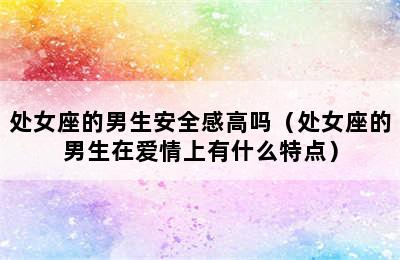 处女座的男生安全感高吗（处女座的男生在爱情上有什么特点）