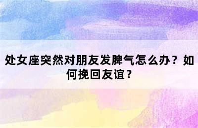 处女座突然对朋友发脾气怎么办？如何挽回友谊？