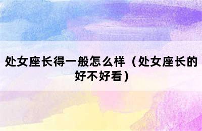 处女座长得一般怎么样（处女座长的好不好看）